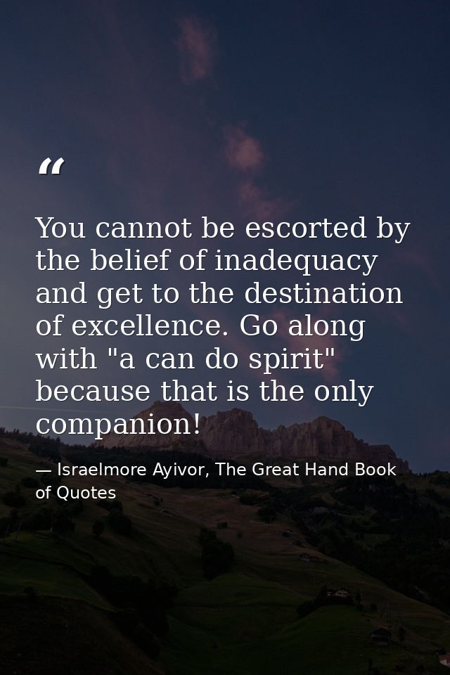 You cannot be escorted by the belief of inadequacy and get to the destination of excellence. Go along with "a can do spi — Israelmore Ayivor, The Great Hand Book of Quotes