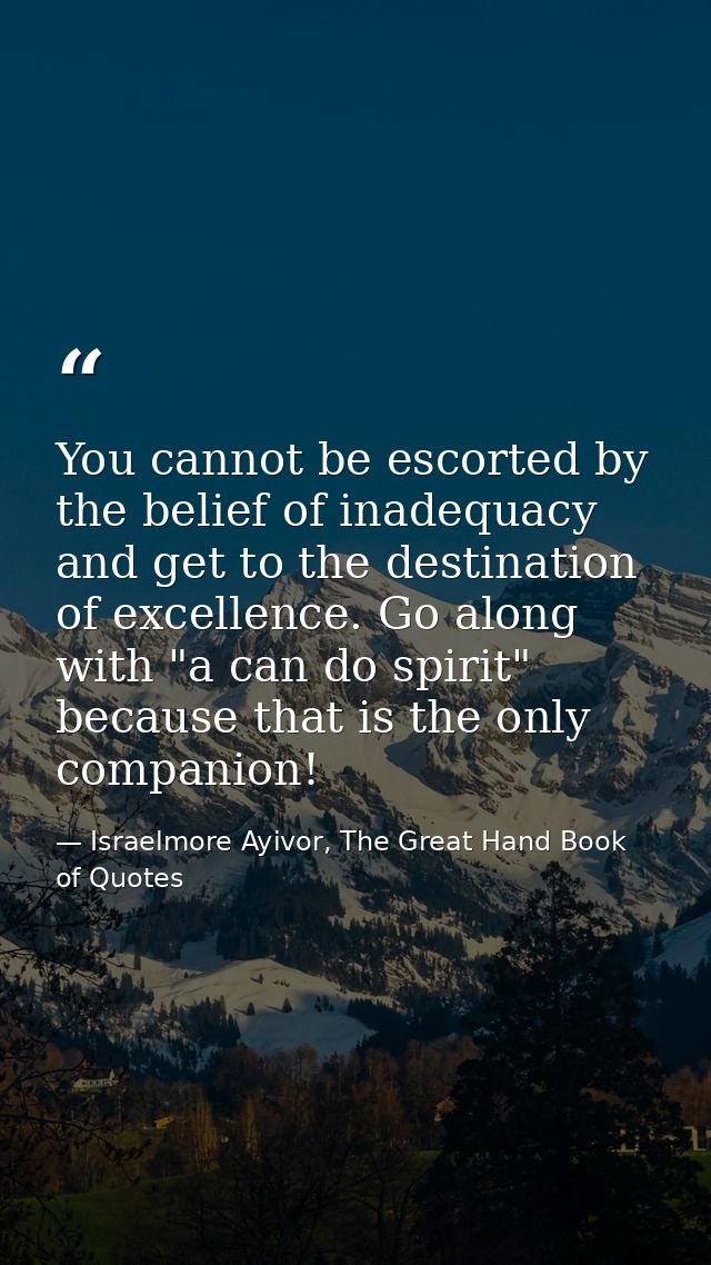 You cannot be escorted by the belief of inadequacy and get to the destination of excellence. Go along with "a can do spi — Israelmore Ayivor, The Great Hand Book of Quotes