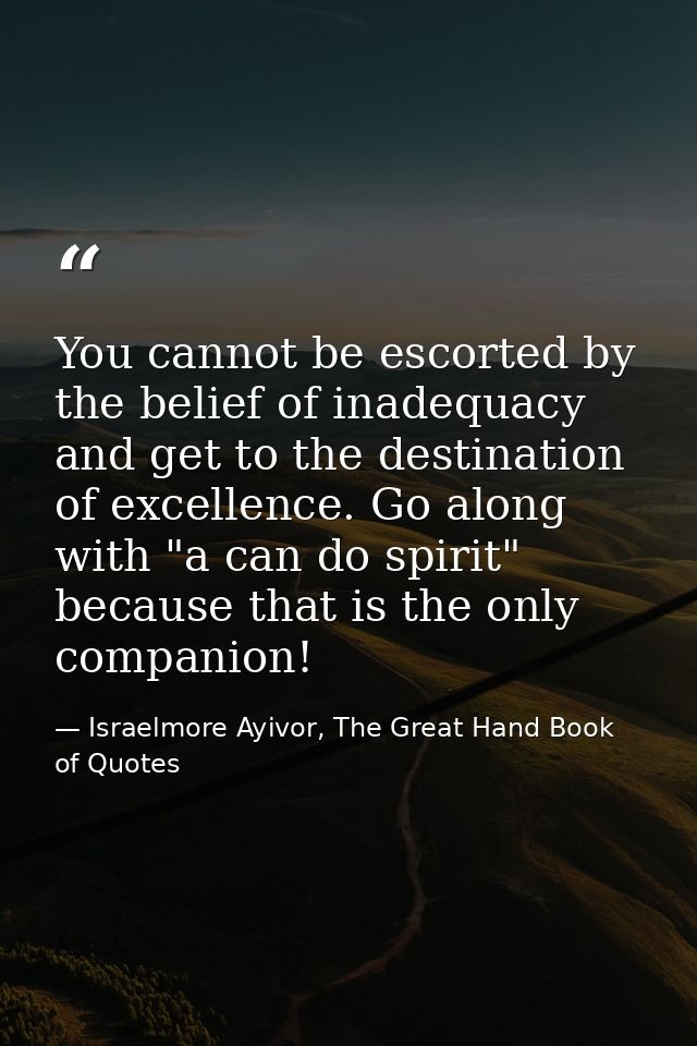 You cannot be escorted by the belief of inadequacy and get to the destination of excellence. Go along with "a can do spi — Israelmore Ayivor, The Great Hand Book of Quotes