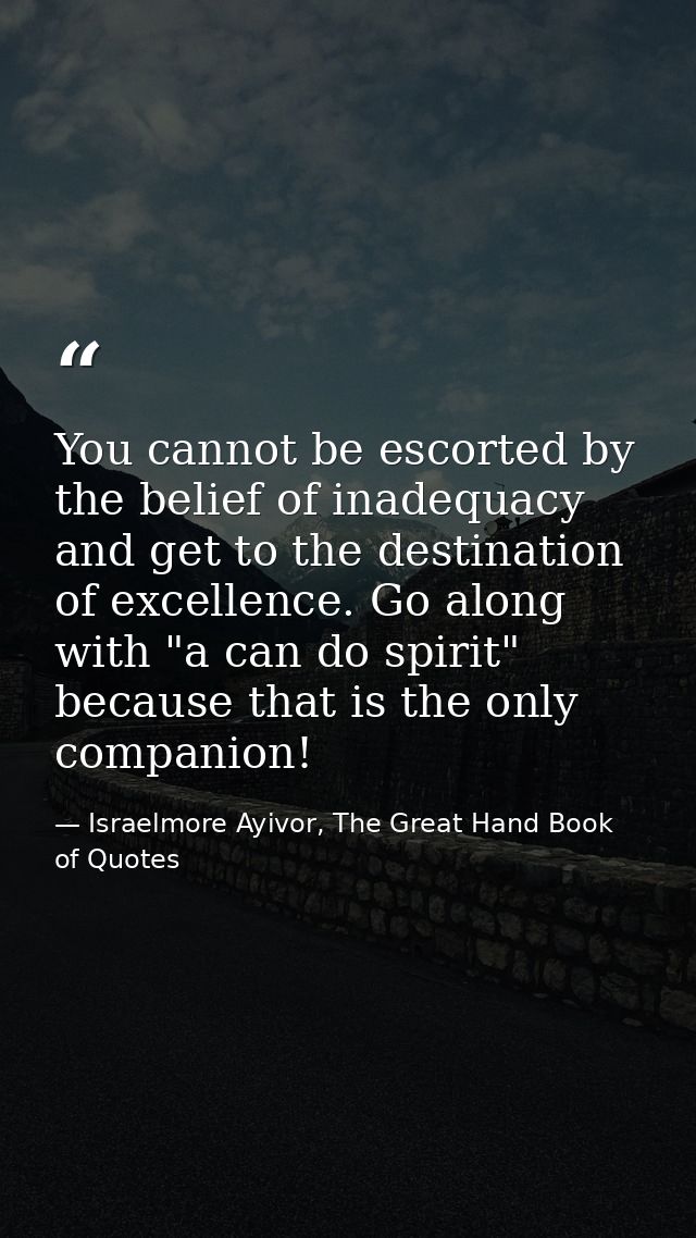 You cannot be escorted by the belief of inadequacy and get to the destination of excellence. Go along with "a can do spi — Israelmore Ayivor, The Great Hand Book of Quotes