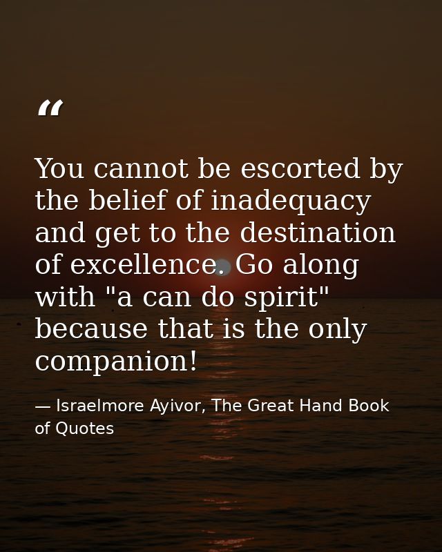 You cannot be escorted by the belief of inadequacy and get to the destination of excellence. Go along with "a can do spi — Israelmore Ayivor, The Great Hand Book of Quotes