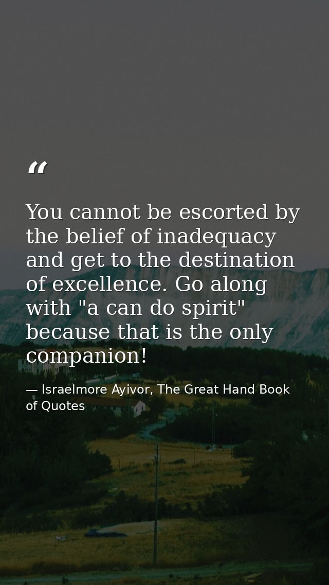 You cannot be escorted by the belief of inadequacy and get to the destination of excellence. Go along with "a can do spi — Israelmore Ayivor, The Great Hand Book of Quotes