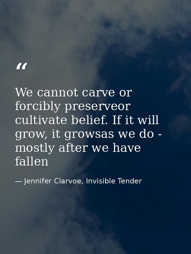 We cannot carve or forcibly preserveor cultivate belief. If it will grow, it growsas we do - mostly after we have fallen — Jennifer Clarvoe, Invisible Tender