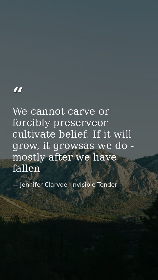 We cannot carve or forcibly preserveor cultivate belief. If it will grow, it growsas we do - mostly after we have fallen — Jennifer Clarvoe, Invisible Tender