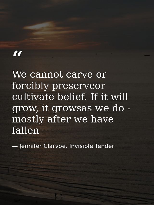 We cannot carve or forcibly preserveor cultivate belief. If it will grow, it growsas we do - mostly after we have fallen — Jennifer Clarvoe, Invisible Tender
