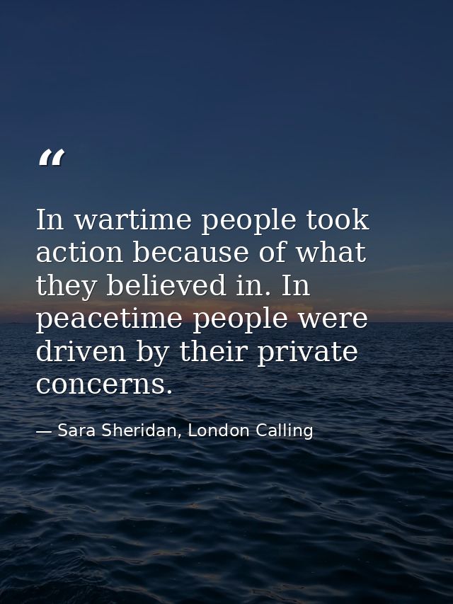 In wartime people took action because of what they believed in. In peacetime people were driven by their private concern — Sara Sheridan, London Calling