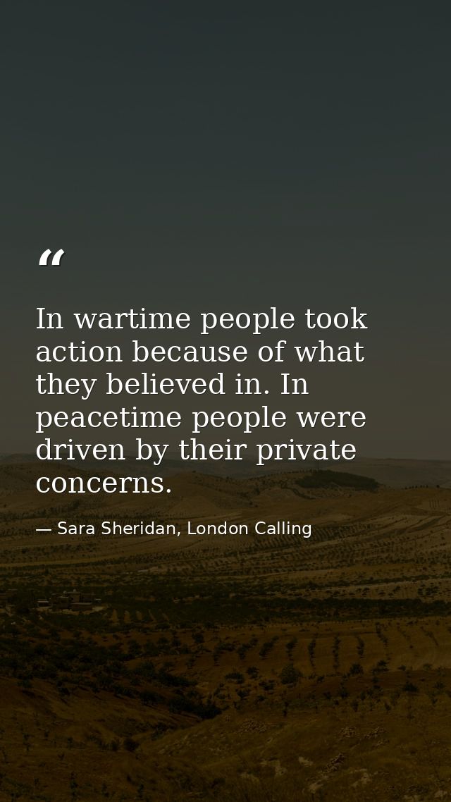 In wartime people took action because of what they believed in. In peacetime people were driven by their private concern — Sara Sheridan, London Calling