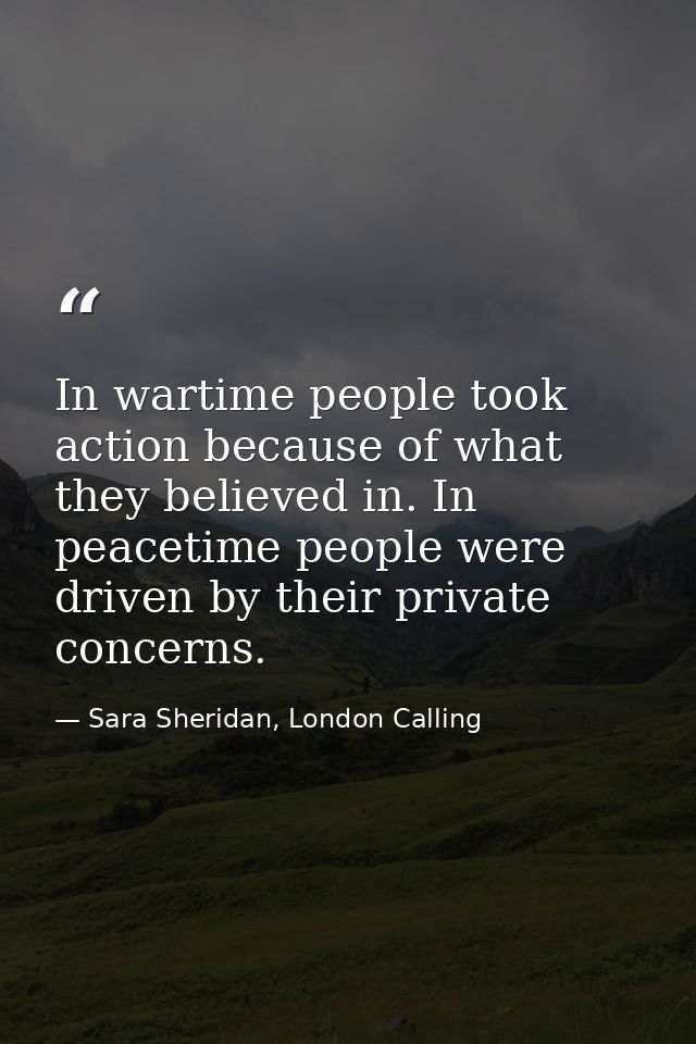 In wartime people took action because of what they believed in. In peacetime people were driven by their private concern — Sara Sheridan, London Calling