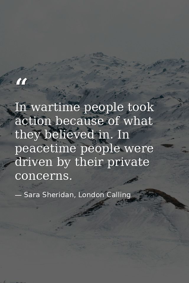 In wartime people took action because of what they believed in. In peacetime people were driven by their private concern — Sara Sheridan, London Calling