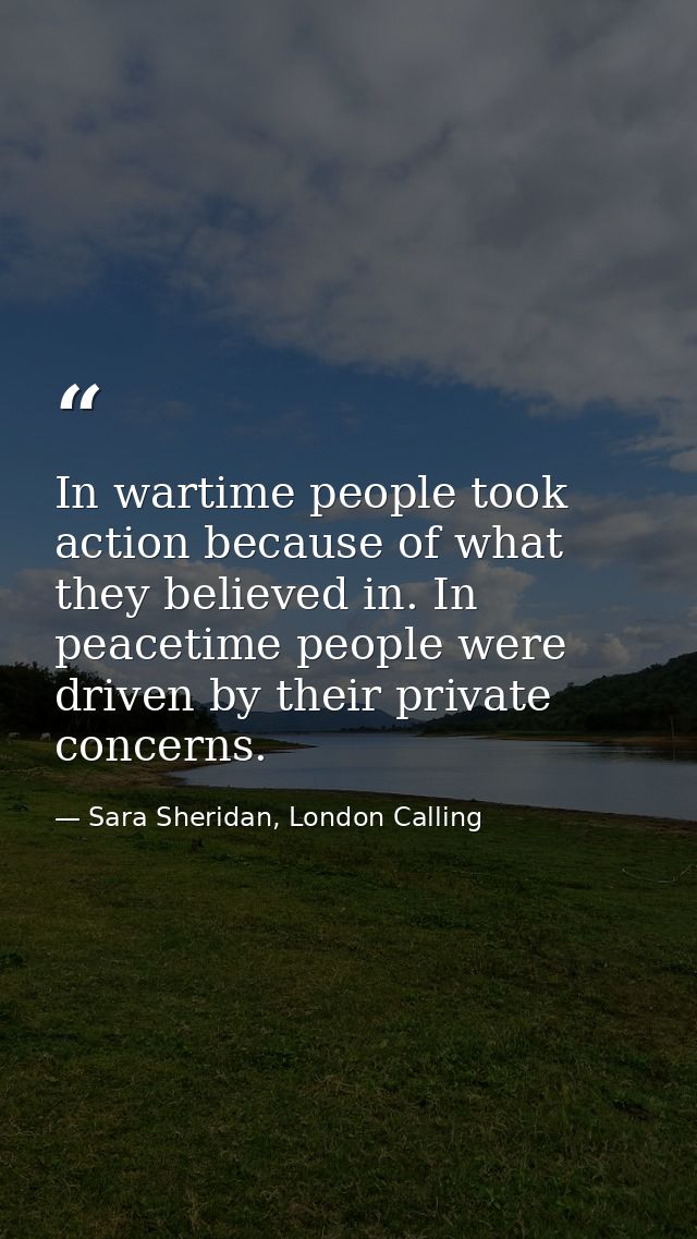 In wartime people took action because of what they believed in. In peacetime people were driven by their private concern — Sara Sheridan, London Calling
