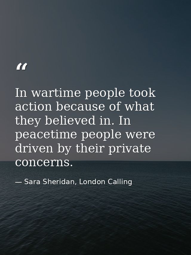 In wartime people took action because of what they believed in. In peacetime people were driven by their private concern — Sara Sheridan, London Calling