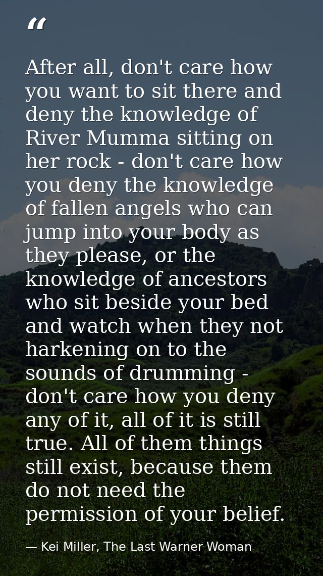 After all, don't care how you want to sit there and deny the knowledge of River Mumma sitting on her rock - don't care h — Kei Miller, The Last Warner Woman
