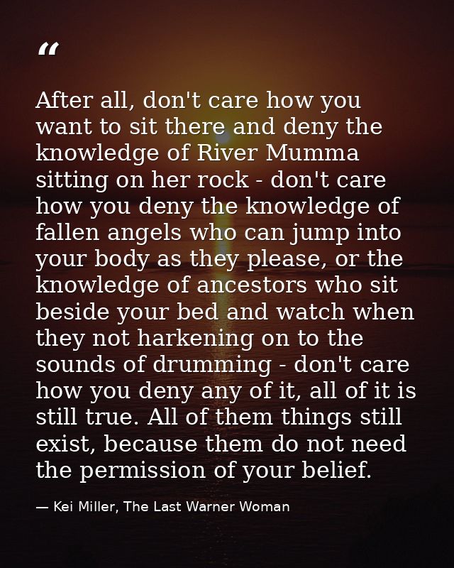 After all, don't care how you want to sit there and deny the knowledge of River Mumma sitting on her rock - don't care h — Kei Miller, The Last Warner Woman