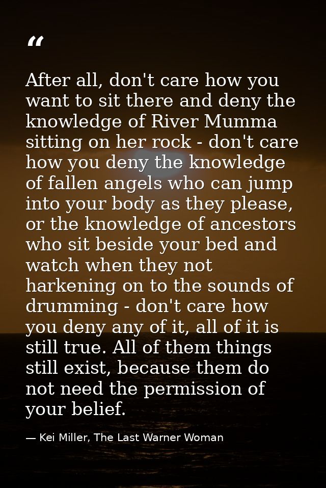 After all, don't care how you want to sit there and deny the knowledge of River Mumma sitting on her rock - don't care h — Kei Miller, The Last Warner Woman
