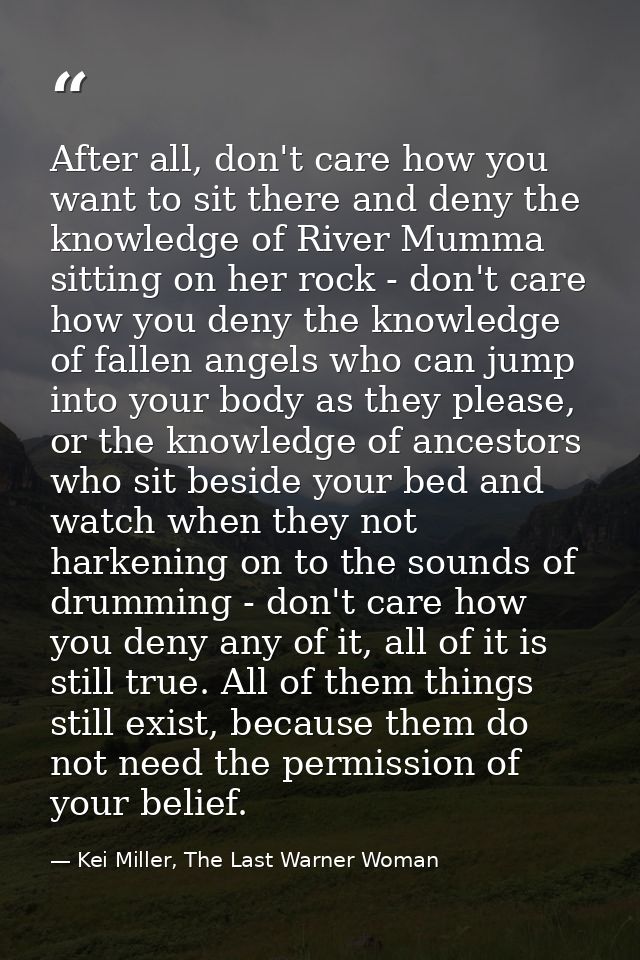 After all, don't care how you want to sit there and deny the knowledge of River Mumma sitting on her rock - don't care h — Kei Miller, The Last Warner Woman