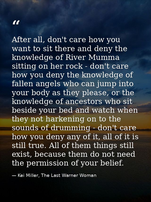 After all, don't care how you want to sit there and deny the knowledge of River Mumma sitting on her rock - don't care h — Kei Miller, The Last Warner Woman