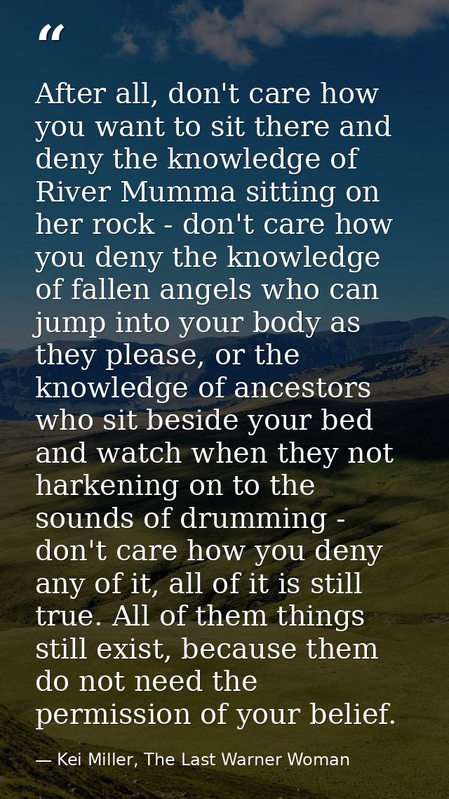 After all, don't care how you want to sit there and deny the knowledge of River Mumma sitting on her rock - don't care h — Kei Miller, The Last Warner Woman
