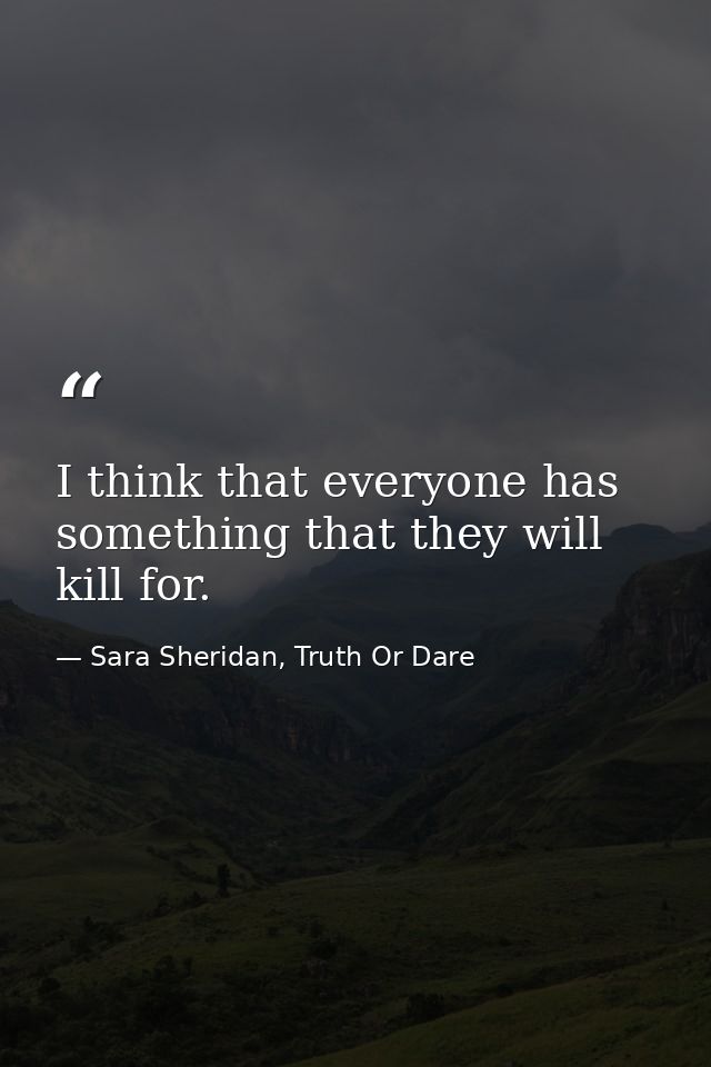 I think that everyone has something that they will kill for. — Sara Sheridan, Truth Or Dare
