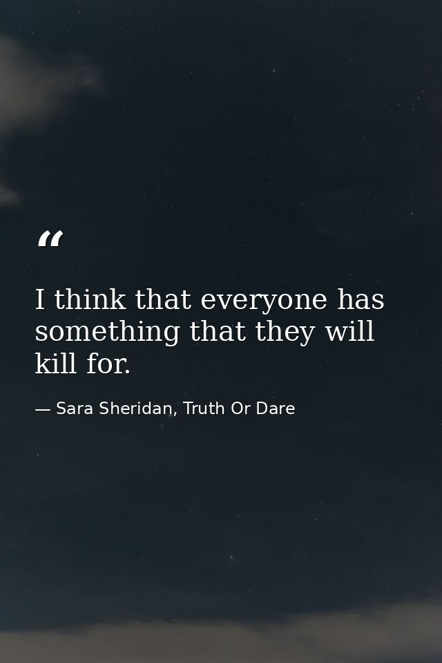 I think that everyone has something that they will kill for. — Sara Sheridan, Truth Or Dare