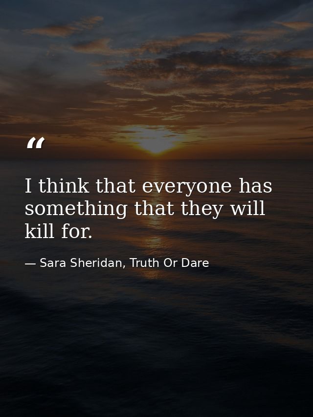 I think that everyone has something that they will kill for. — Sara Sheridan, Truth Or Dare