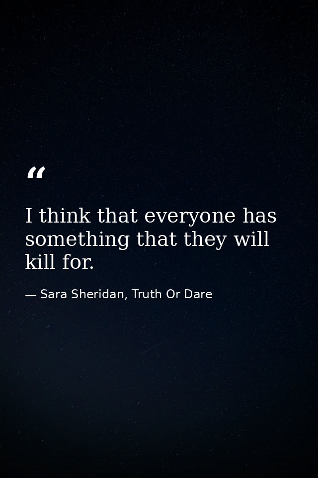 I think that everyone has something that they will kill for. — Sara Sheridan, Truth Or Dare