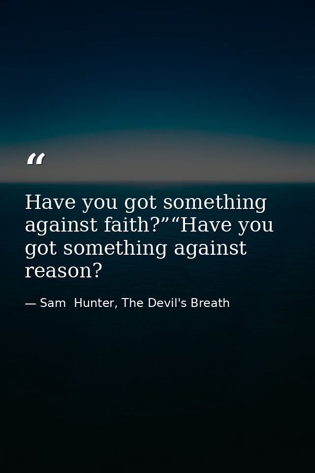 Have you got something against faith?”“Have you got something against reason? — Sam  Hunter, The Devil's Breath