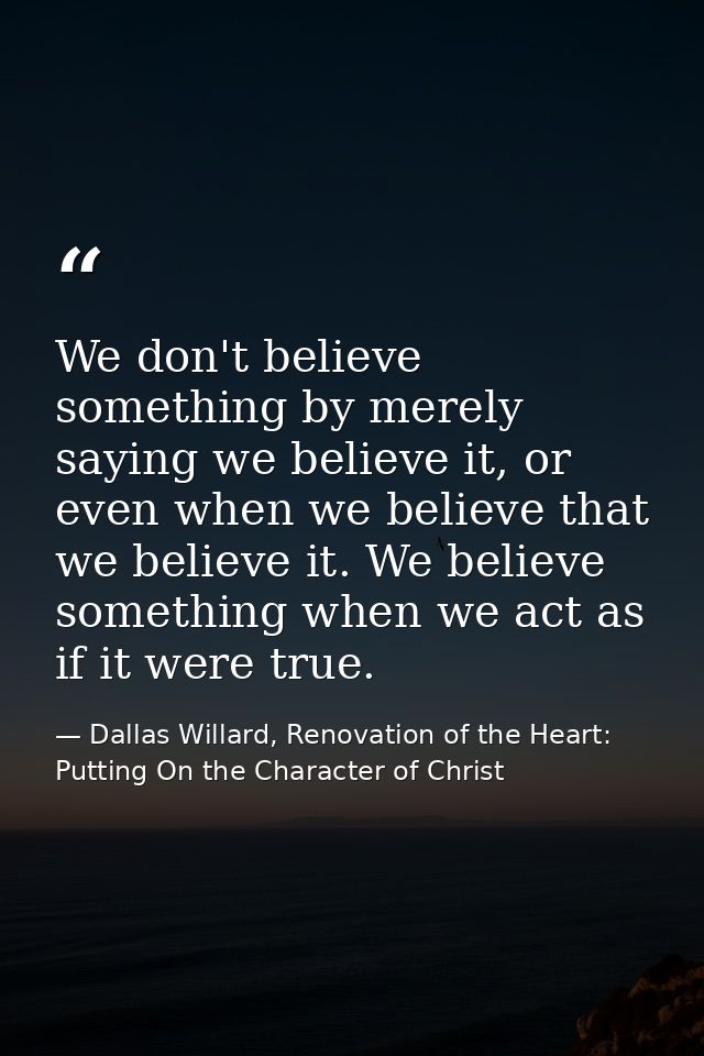 We don't believe something by merely saying we believe it, or even when we believe that we believe it. We believe someth — Dallas Willard, Renovation of the Heart: Putting On the Character of Christ
