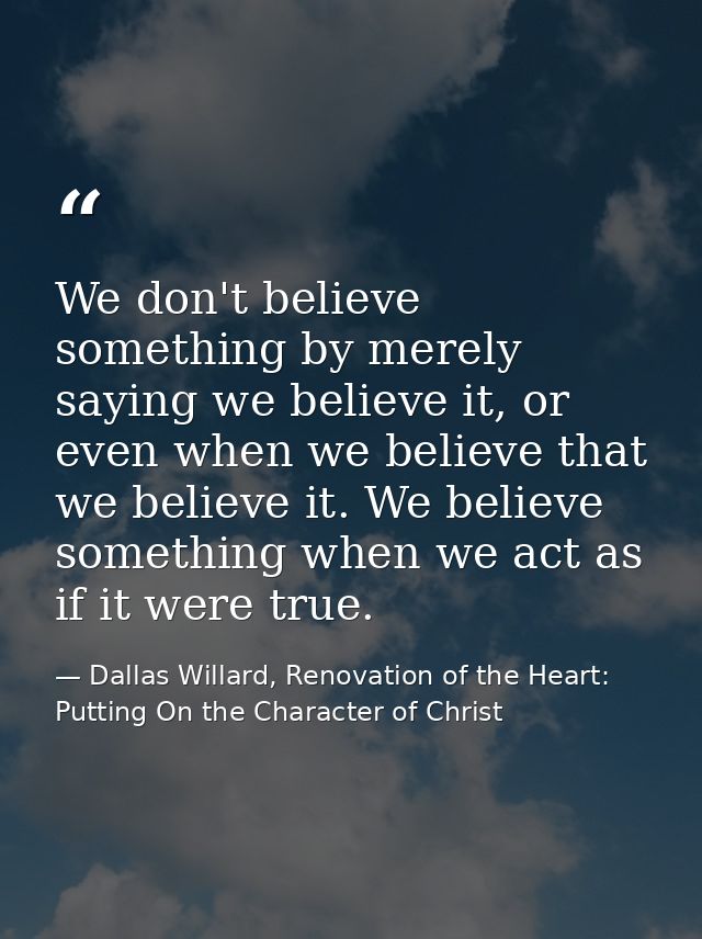 We don't believe something by merely saying we believe it, or even when we believe that we believe it. We believe someth — Dallas Willard, Renovation of the Heart: Putting On the Character of Christ