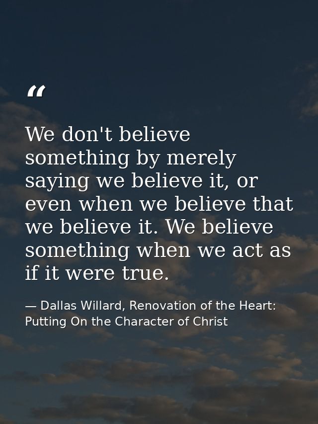 We don't believe something by merely saying we believe it, or even when we believe that we believe it. We believe someth — Dallas Willard, Renovation of the Heart: Putting On the Character of Christ