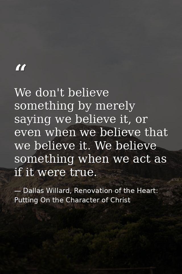 We don't believe something by merely saying we believe it, or even when we believe that we believe it. We believe someth — Dallas Willard, Renovation of the Heart: Putting On the Character of Christ