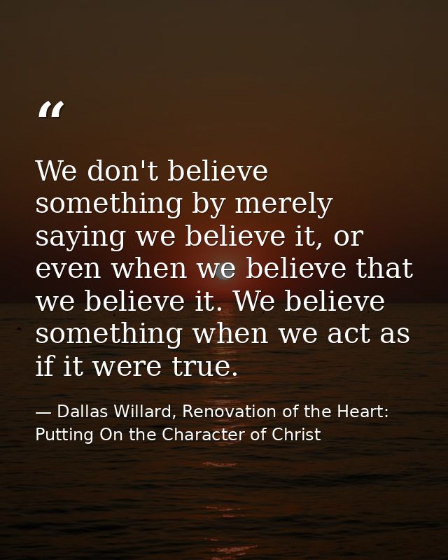 We don't believe something by merely saying we believe it, or even when we believe that we believe it. We believe someth — Dallas Willard, Renovation of the Heart: Putting On the Character of Christ