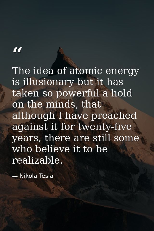 The idea of atomic energy is illusionary but it has taken so powerful a hold on the minds, that although I have preached — Nikola Tesla