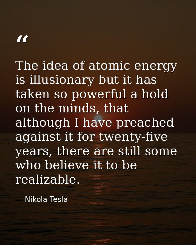 The idea of atomic energy is illusionary but it has taken so powerful a hold on the minds, that although I have preached — Nikola Tesla