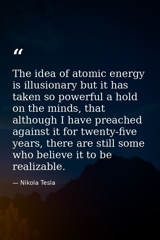 The idea of atomic energy is illusionary but it has taken so powerful a hold on the minds, that although I have preached — Nikola Tesla
