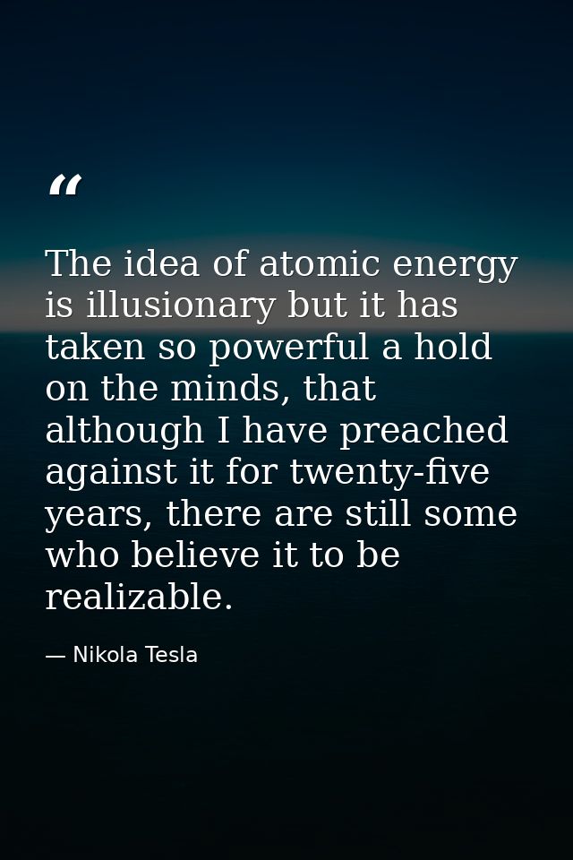 The idea of atomic energy is illusionary but it has taken so powerful a hold on the minds, that although I have preached — Nikola Tesla