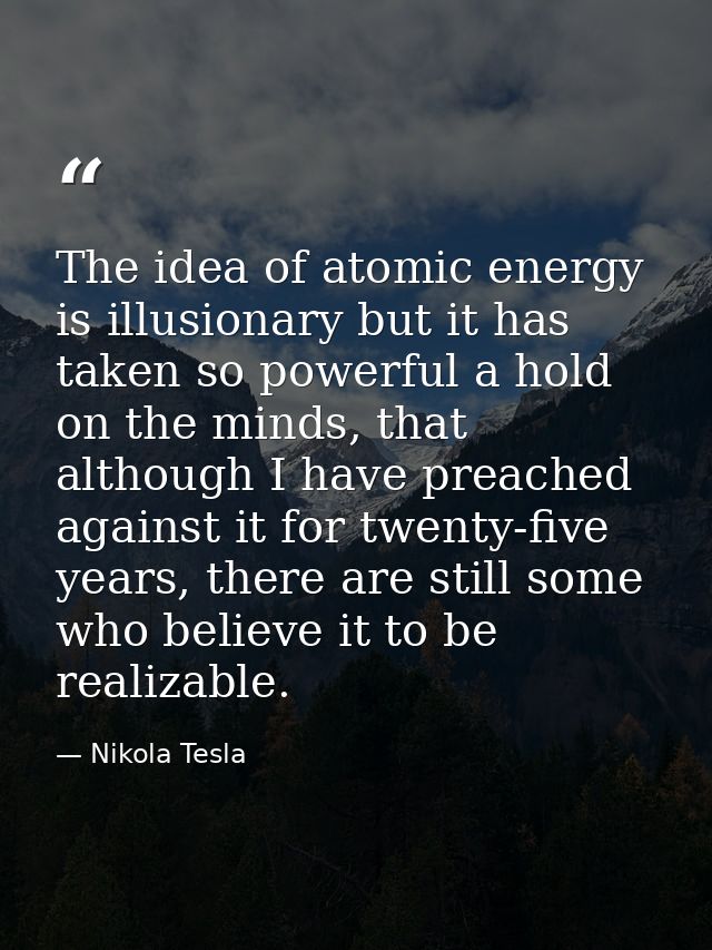 The idea of atomic energy is illusionary but it has taken so powerful a hold on the minds, that although I have preached — Nikola Tesla