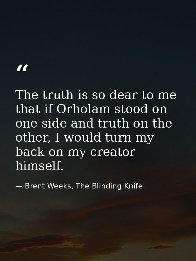 The truth is so dear to me that if Orholam stood on one side and truth on the other, I would turn my back on my creator  — Brent Weeks, The Blinding Knife