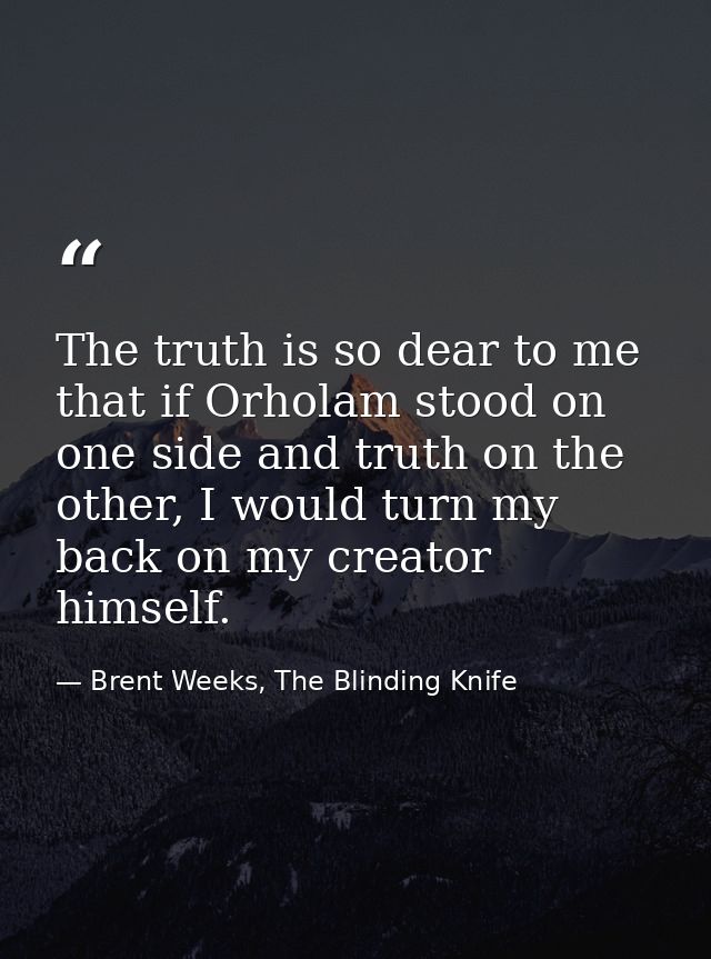 The truth is so dear to me that if Orholam stood on one side and truth on the other, I would turn my back on my creator  — Brent Weeks, The Blinding Knife