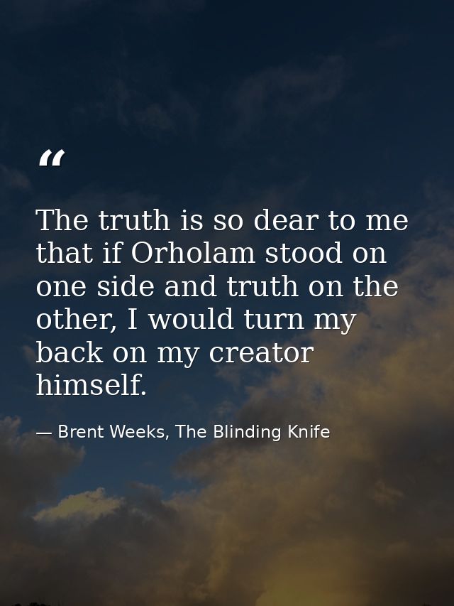 The truth is so dear to me that if Orholam stood on one side and truth on the other, I would turn my back on my creator  — Brent Weeks, The Blinding Knife