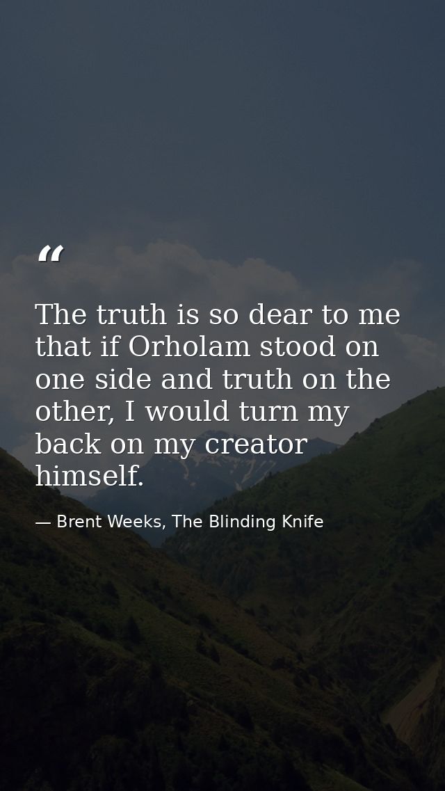 The truth is so dear to me that if Orholam stood on one side and truth on the other, I would turn my back on my creator  — Brent Weeks, The Blinding Knife