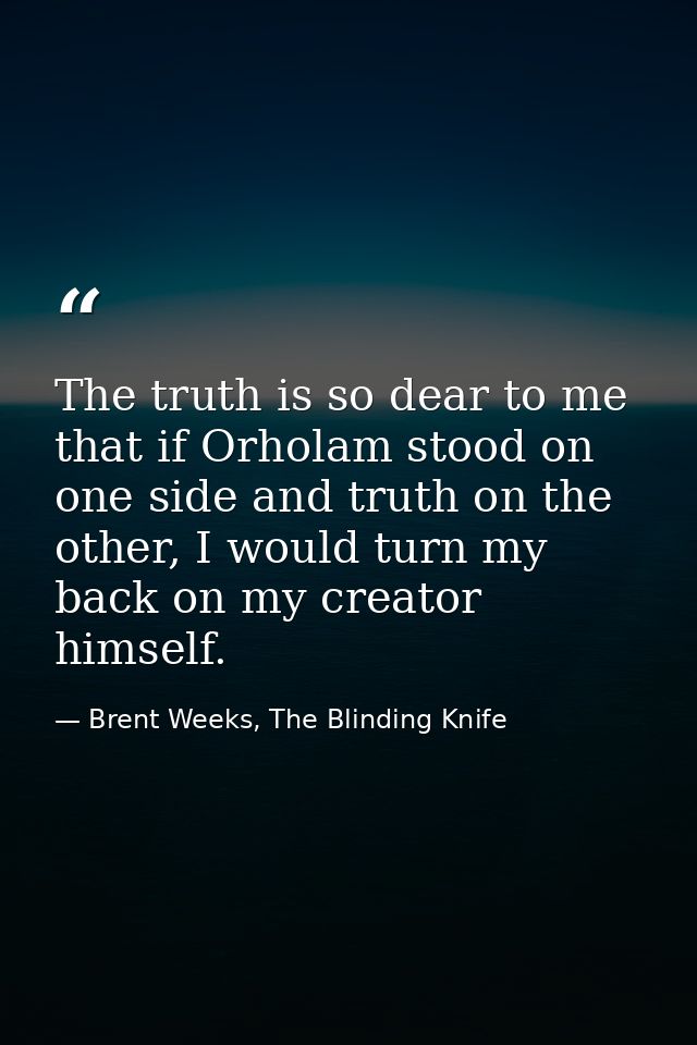 The truth is so dear to me that if Orholam stood on one side and truth on the other, I would turn my back on my creator  — Brent Weeks, The Blinding Knife
