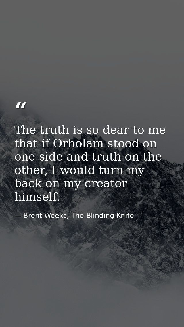 The truth is so dear to me that if Orholam stood on one side and truth on the other, I would turn my back on my creator  — Brent Weeks, The Blinding Knife
