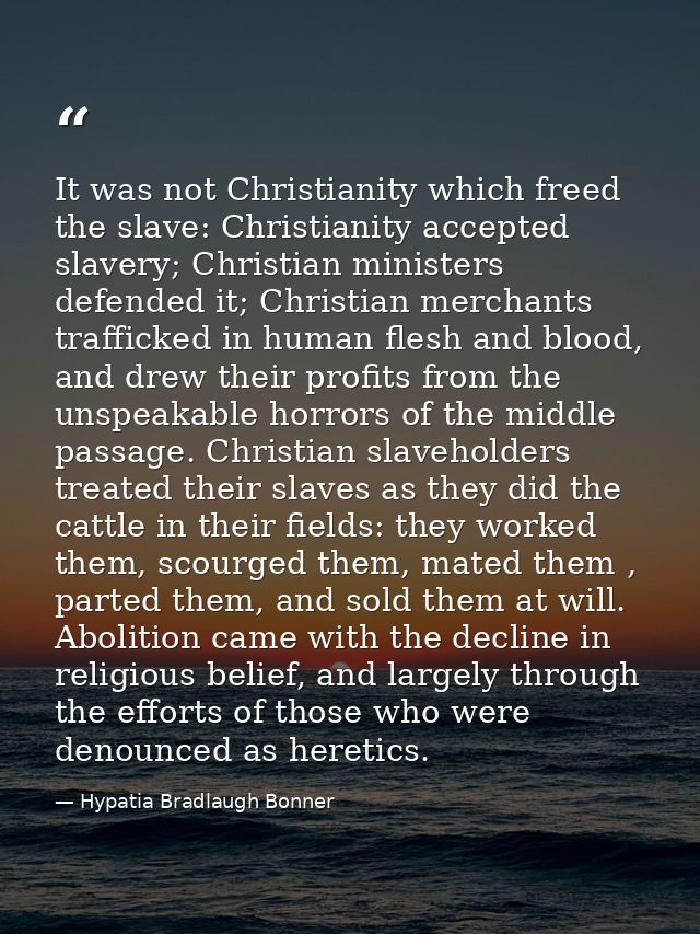 It was not Christianity which freed the slave: Christianity accepted slavery; Christian ministers defended it; Christian — Hypatia Bradlaugh Bonner