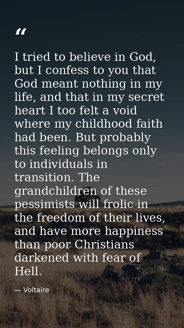 I tried to believe in God, but I confess to you that God meant nothing in my life, and that in my secret heart I too fel — Voltaire