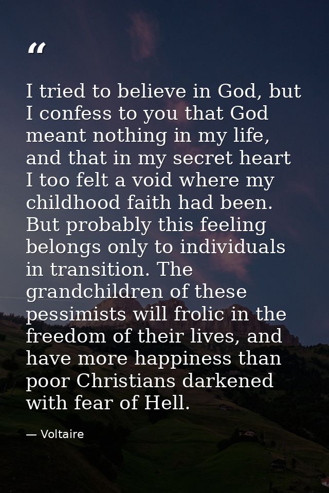 I tried to believe in God, but I confess to you that God meant nothing in my life, and that in my secret heart I too fel — Voltaire
