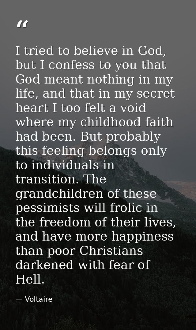 I tried to believe in God, but I confess to you that God meant nothing in my life, and that in my secret heart I too fel — Voltaire