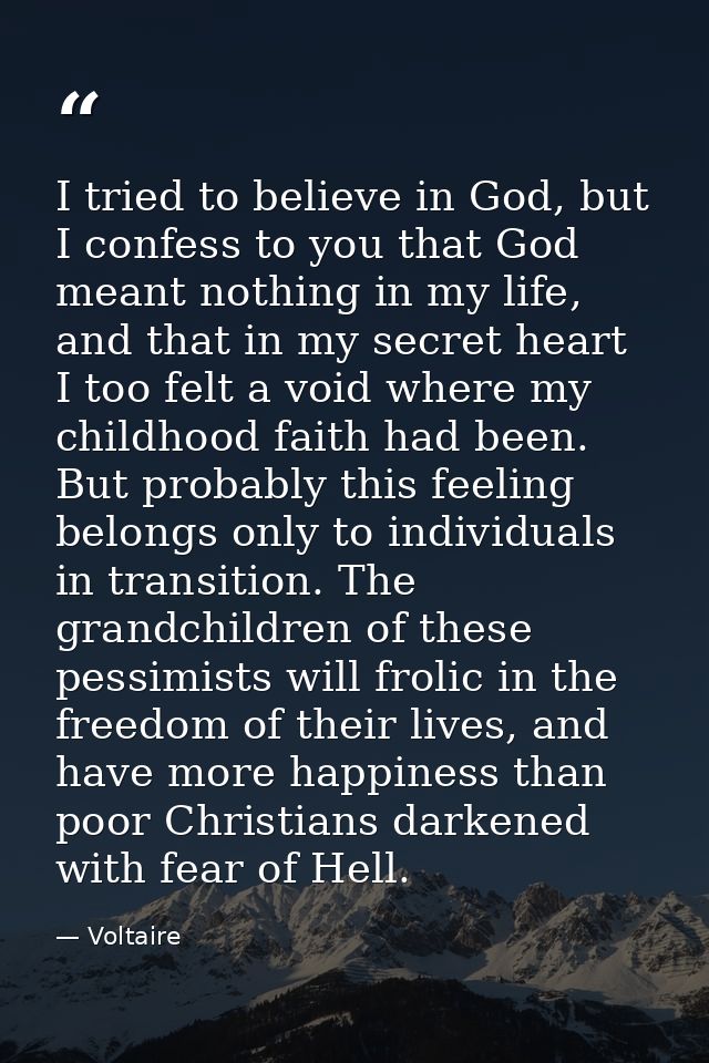 I tried to believe in God, but I confess to you that God meant nothing in my life, and that in my secret heart I too fel — Voltaire