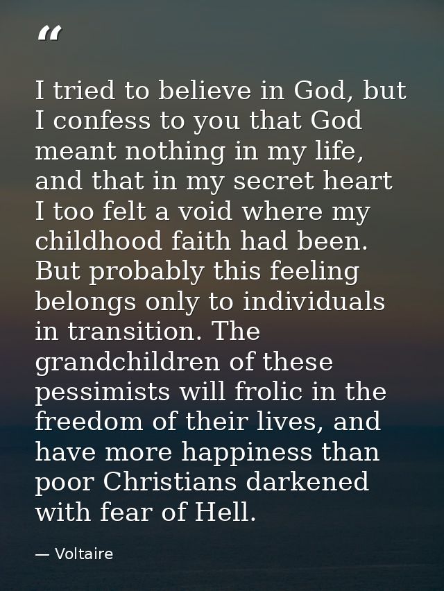 I tried to believe in God, but I confess to you that God meant nothing in my life, and that in my secret heart I too fel — Voltaire
