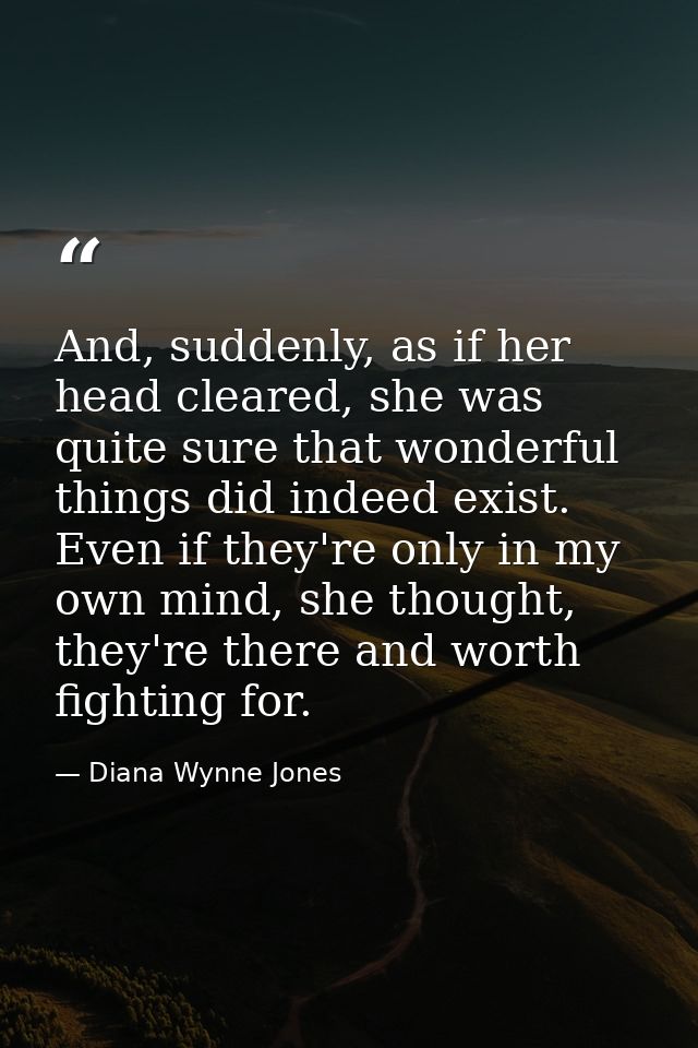 And, suddenly, as if her head cleared, she was quite sure that wonderful things did indeed exist. Even if they're only i — Diana Wynne Jones