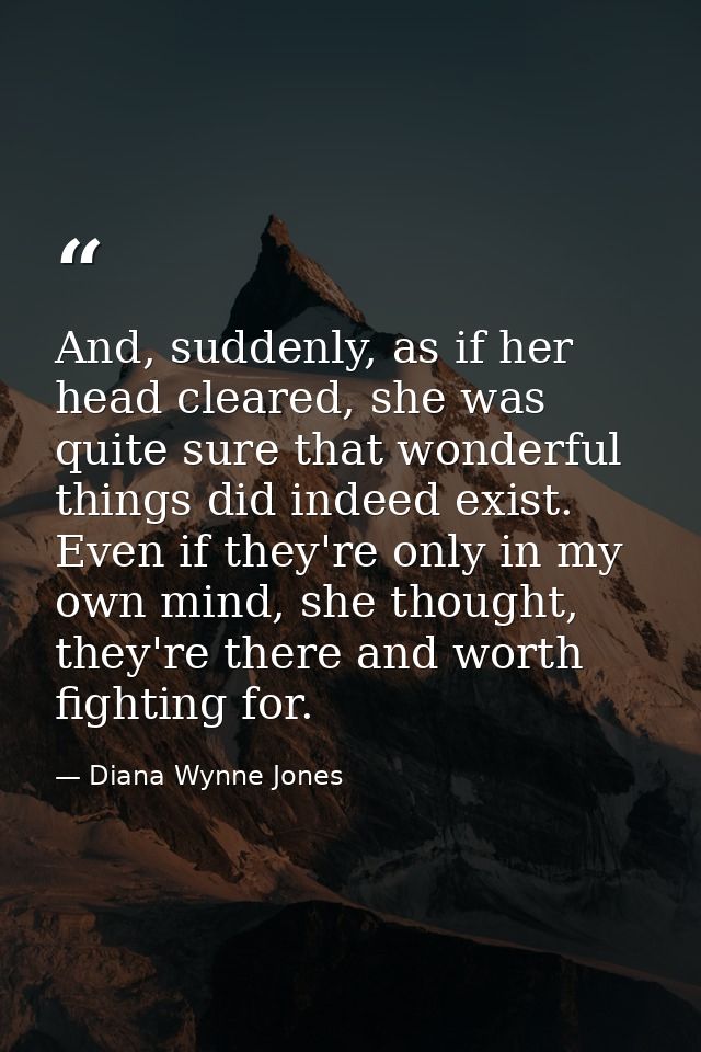And, suddenly, as if her head cleared, she was quite sure that wonderful things did indeed exist. Even if they're only i — Diana Wynne Jones